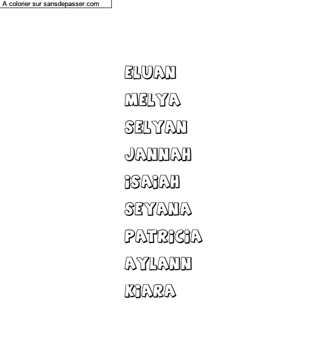 Coloriage prénom personnalisé "Eluan
Melya
selyan
jannah
isaiah
Seyana
Patricia
Aylann
Kiara" par un invité